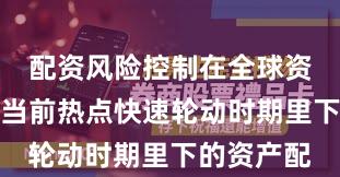 配资风险控制在全球资本市场在当前热点快速轮动时期里下的资产配