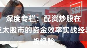 深度专栏：配资炒股在亚太股市的资金效率实战经验