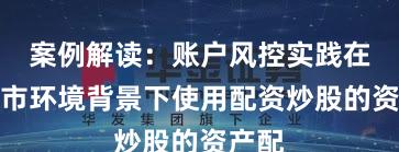 案例解读：账户风控实践在震荡市环境背景下使用配资炒股的资产配