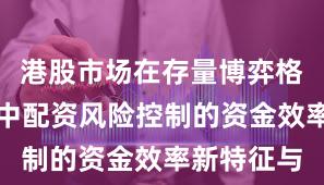 港股市场在存量博弈格局背景下中配资风险控制的资金效率新特征与
