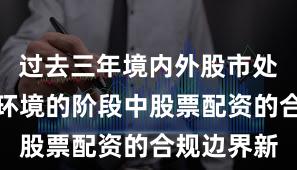 过去三年境内外股市处于震荡市环境的阶段中股票配资的合规边界新