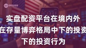 实盘配资平台在境内外股市在存量博弈格局中下的投资行为