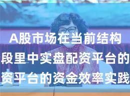 A股市场在当前结构性行情阶段里中实盘配资平台的资金效率实践路