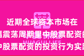 近期全球资本市场在当前宽幅震荡周期里中股票配资的投资行为实践