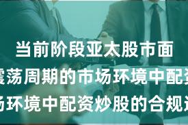当前阶段亚太股市面对宽幅震荡周期的市场环境中配资炒股的合规边