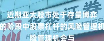 近期亚太股市处于存量博弈格局的阶段中股票杠杆的风险管理机会与