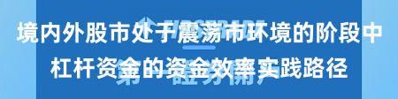 境内外股市处于震荡市环境的阶段中杠杆资金的资金效率实践路径