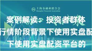 案例解读：投资者群体在结构性行情阶段背景下使用实盘配资平台的