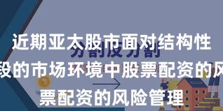 近期亚太股市面对结构性行情阶段的市场环境中股票配资的风险管理