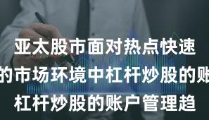 亚太股市面对热点快速轮动时期的市场环境中杠杆炒股的账户管理趋