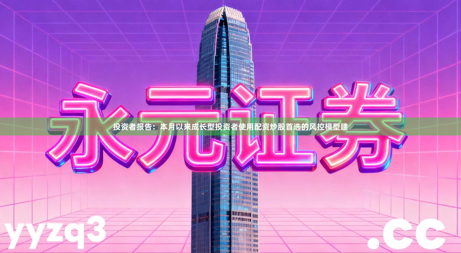 投资者报告：本月以来成长型投资者使用配资炒股首选的风控模型建