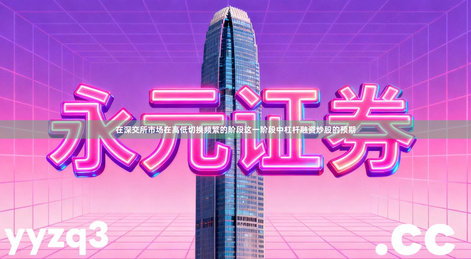 在深交所市场在高低切换频繁的阶段这一阶段中杠杆融资炒股的预期