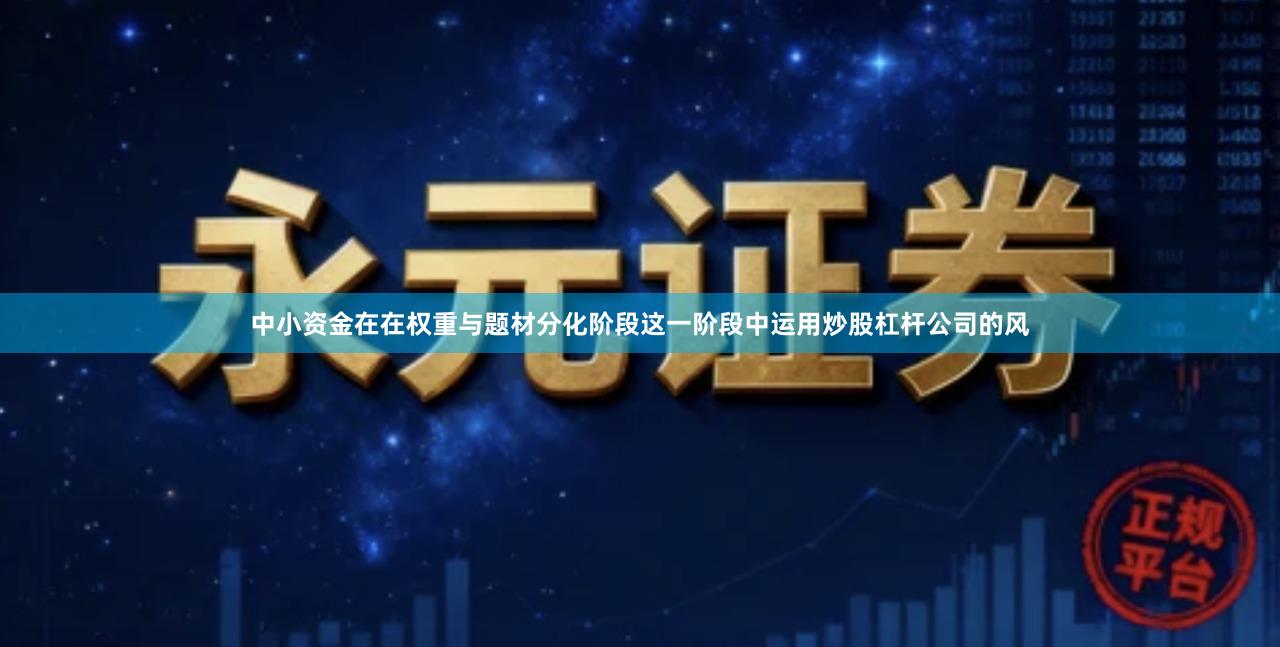 中小资金在在权重与题材分化阶段这一阶段中运用炒股杠杆公司的风